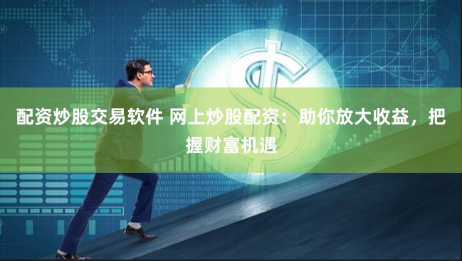 配资炒股交易软件 网上炒股配资：助你放大收益，把握财富机遇
