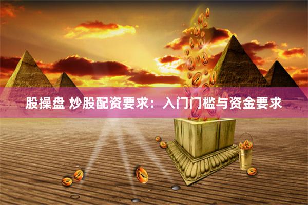 股操盘 炒股配资要求：入门门槛与资金要求