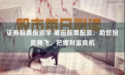 证券股票投资学 莆田股票配资：助您投资腾飞，把握财富良机