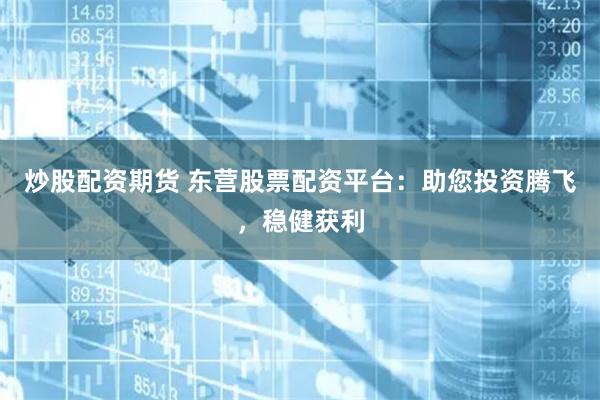 炒股配资期货 东营股票配资平台：助您投资腾飞，稳健获利