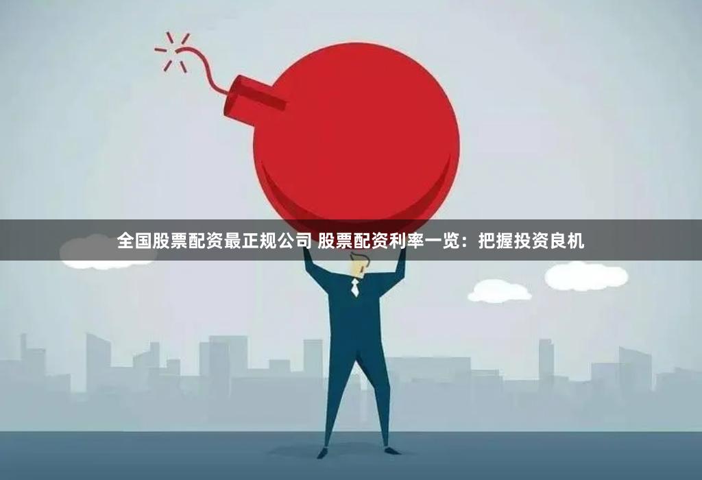 全国股票配资最正规公司 股票配资利率一览：把握投资良机