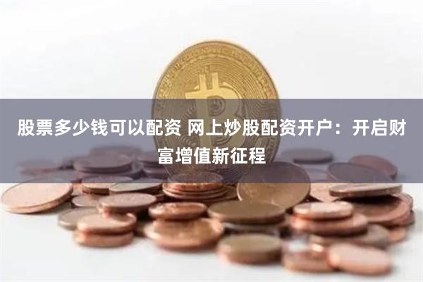 股票多少钱可以配资 网上炒股配资开户：开启财富增值新征程