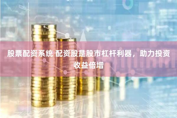 股票配资系统 配资股是股市杠杆利器，助力投资收益倍增