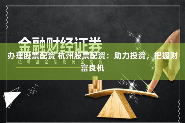 办理股票配资 杭州股票配资：助力投资，把握财富良机