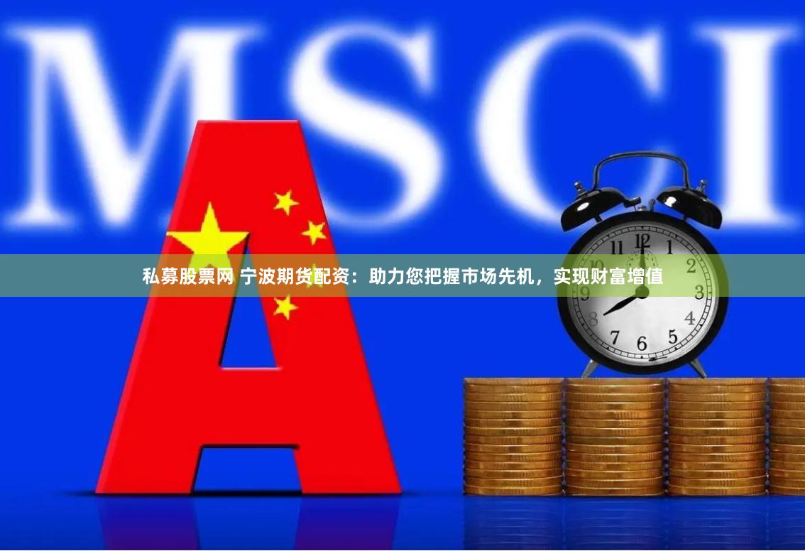 私募股票网 宁波期货配资：助力您把握市场先机，实现财富增值