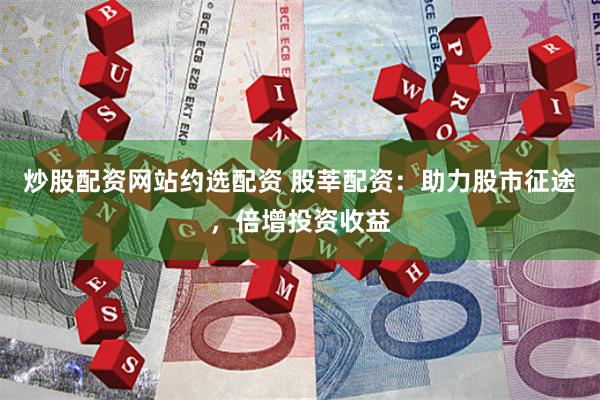 炒股配资网站约选配资 股莘配资：助力股市征途，倍增投资收益