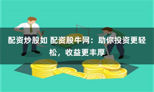 配资炒股如 配资股牛网：助你投资更轻松，收益更丰厚