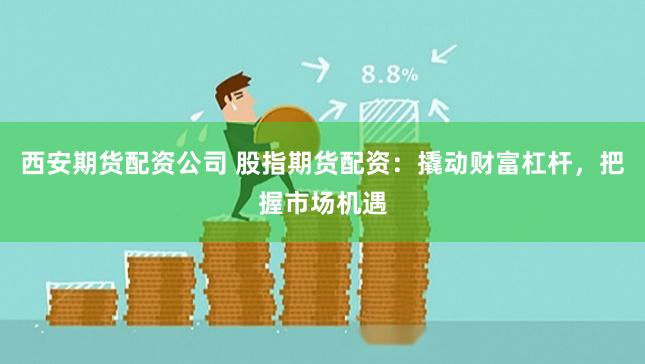 西安期货配资公司 股指期货配资：撬动财富杠杆，把握市场机遇