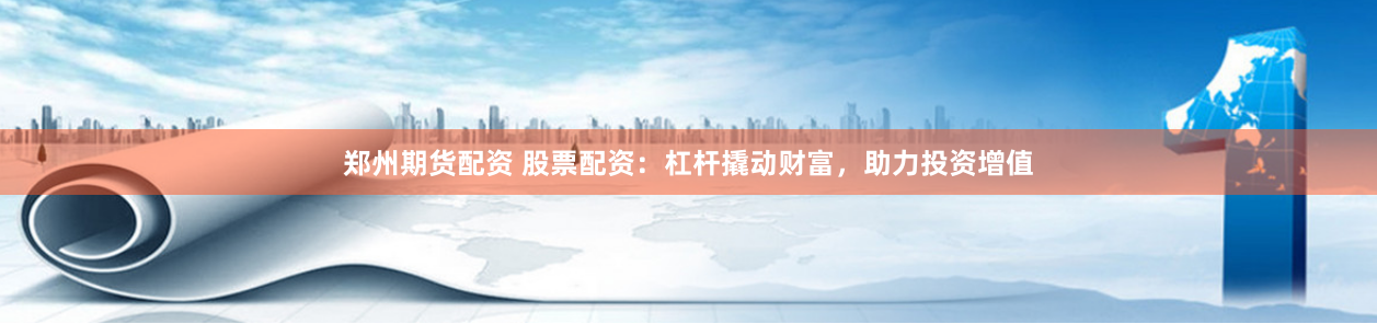 郑州期货配资 股票配资：杠杆撬动财富，助力投资增值
