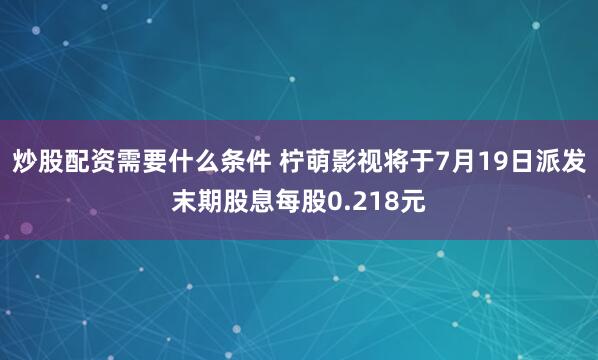 炒股配资需要什么条件 柠萌影视将于7月19日派发末期股息每股0.218元