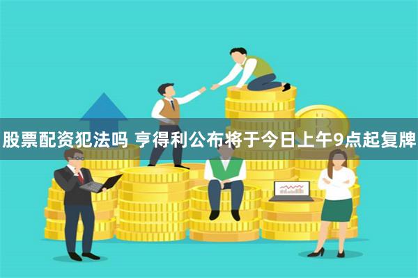 股票配资犯法吗 亨得利公布将于今日上午9点起复牌