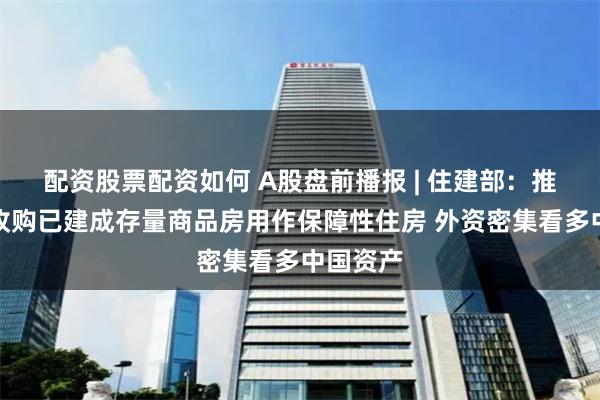 配资股票配资如何 A股盘前播报 | 住建部：推动市县收购已建成存量商品房用作保障性住房 外资密集看多中国资产