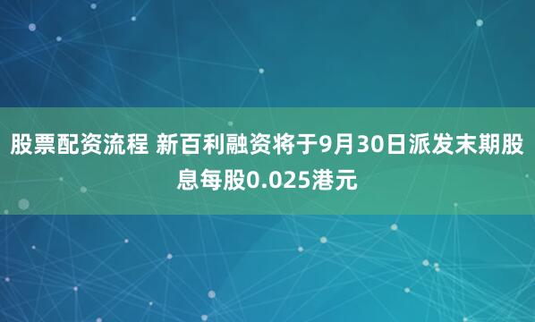 股票配资流程 新百利融资将于9月30日派发末期股息每股0.025港元