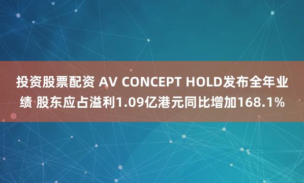 投资股票配资 AV CONCEPT HOLD发布全年业绩 股东应占溢利1.09亿港元同比增加168.1%