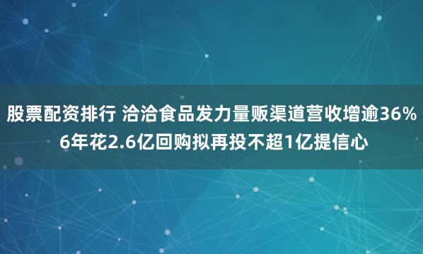 股票配资排行 洽洽食品发力量贩渠道营收增逾36% 6年花2.6亿回购拟再投不超1亿提信心