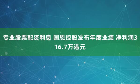 专业股票配资利息 国恩控股发布年度业绩 净利润316.7万港元