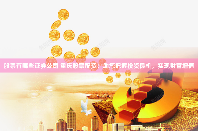 股票有哪些证券公司 重庆股票配资：助您把握投资良机，实现财富增值