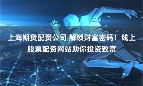 上海期货配资公司 解锁财富密码！线上股票配资网站助你投资致富