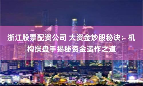 浙江股票配资公司 大资金炒股秘诀：机构操盘手揭秘资金运作之道