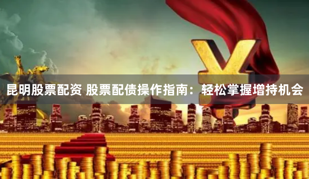昆明股票配资 股票配债操作指南：轻松掌握增持机会