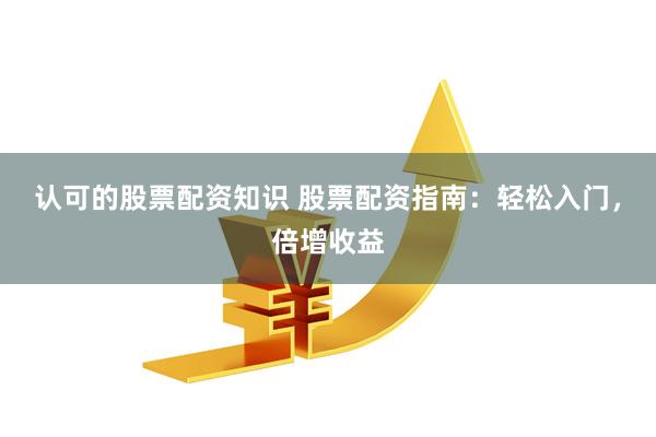 认可的股票配资知识 股票配资指南：轻松入门，倍增收益