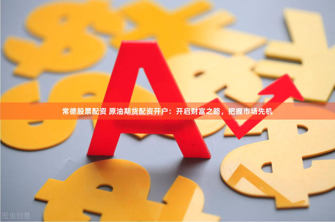 常德股票配资 原油期货配资开户：开启财富之路，把握市场先机