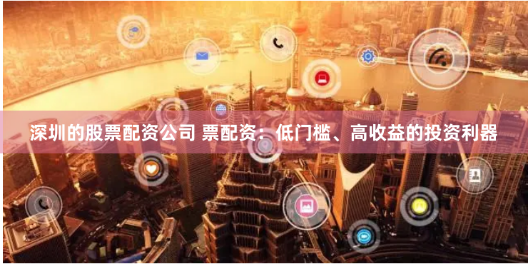 深圳的股票配资公司 票配资：低门槛、高收益的投资利器