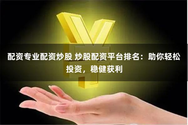 配资专业配资炒股 炒股配资平台排名：助你轻松投资，稳健获利