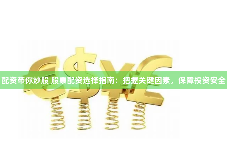 配资带你炒股 股票配资选择指南：把握关键因素，保障投资安全