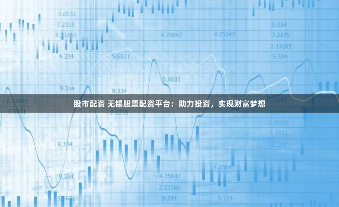 股市配资 无锡股票配资平台：助力投资，实现财富梦想