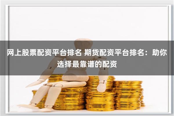 网上股票配资平台排名 期货配资平台排名：助你选择最靠谱的配资