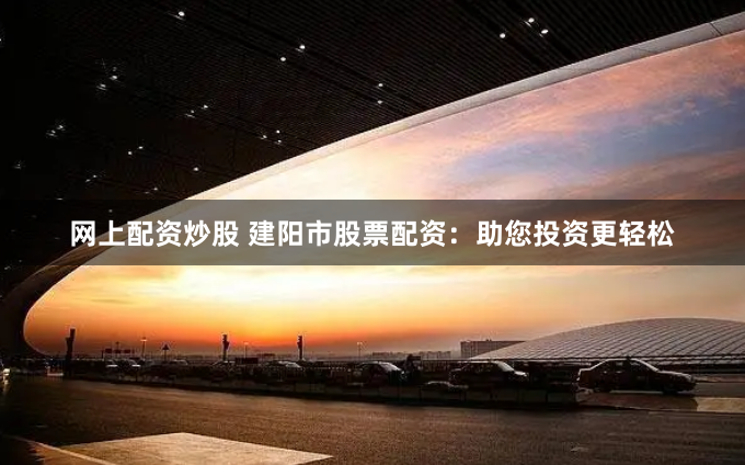 网上配资炒股 建阳市股票配资：助您投资更轻松