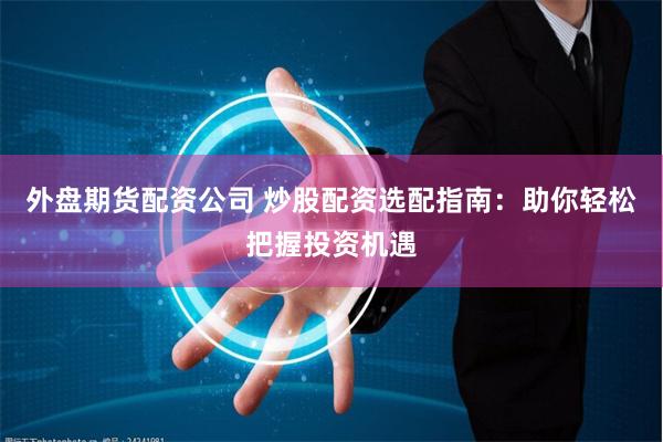 外盘期货配资公司 炒股配资选配指南：助你轻松把握投资机遇