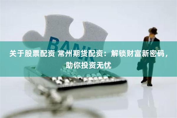 关于股票配资 常州期货配资：解锁财富新密码，助你投资无忧